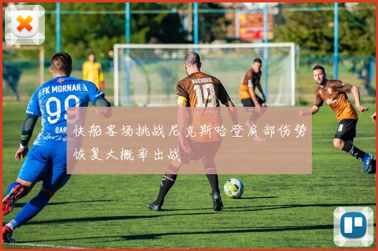 快船客场挑战尼克斯哈登肩部伤势恢复大概率出战