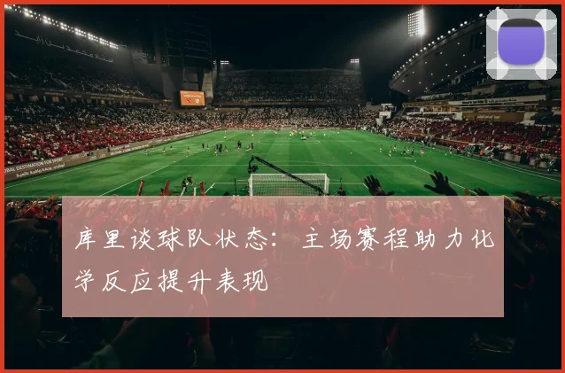 库里谈球队状态：主场赛程助力化学反应提升表现