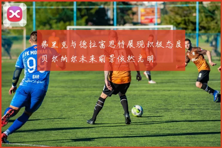 弗里克与德拉富恩特展现积极态度贝尔纳尔未来前景依然光明