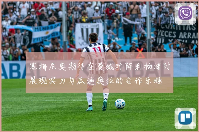 塞梅尼奥期待在曼城对阵利物浦时展现实力与瓜迪奥拉的合作乐趣