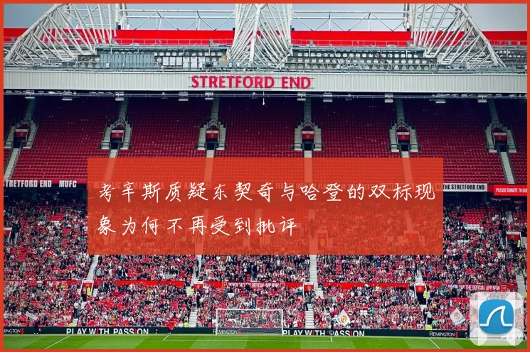 考辛斯质疑东契奇与哈登的双标现象为何不再受到批评