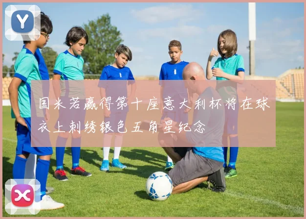 国米若赢得第十座意大利杯将在球衣上刺绣银色五角星纪念