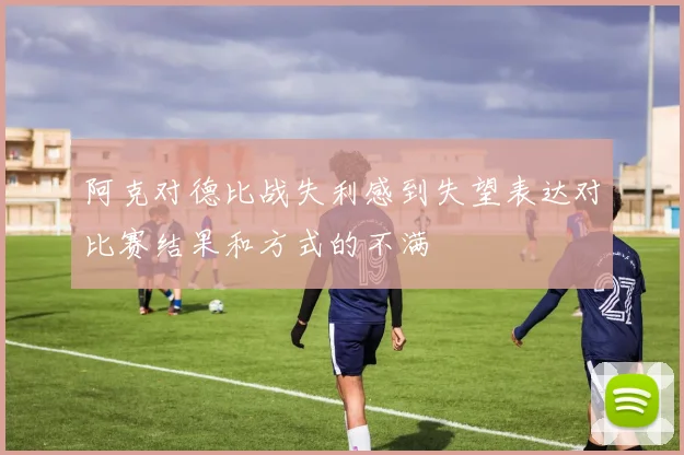 阿克对德比战失利感到失望表达对比赛结果和方式的不满