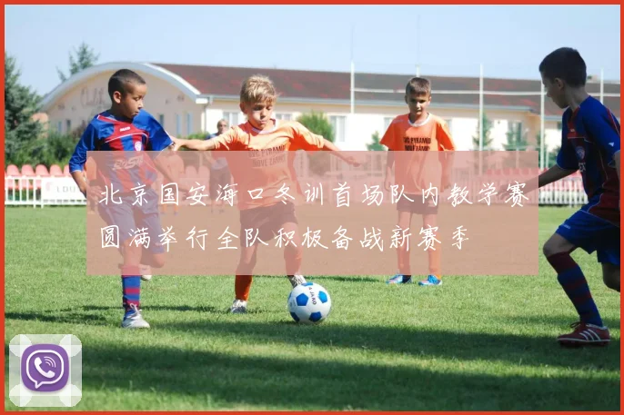 北京国安海口冬训首场队内教学赛圆满举行全队积极备战新赛季