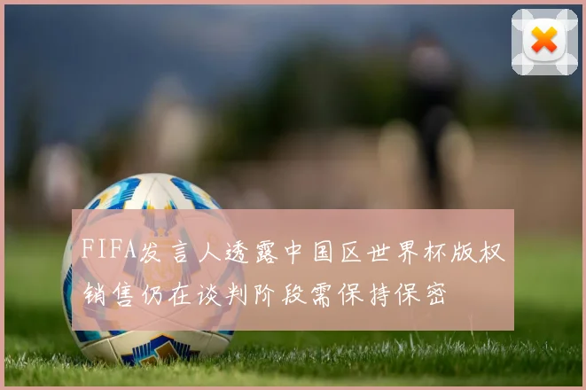 FIFA发言人透露中国区世界杯版权销售仍在谈判阶段需保持保密