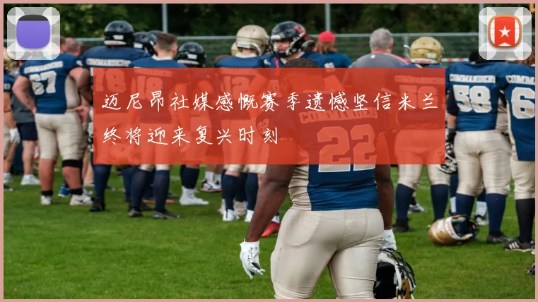 迈尼昂社媒感慨赛季遗憾坚信米兰终将迎来复兴时刻