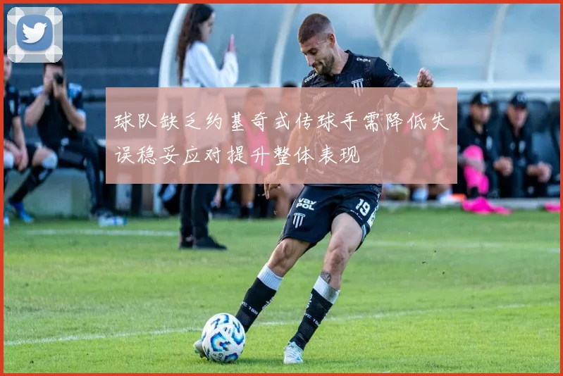 球队缺乏约基奇式传球手需降低失误稳妥应对提升整体表现