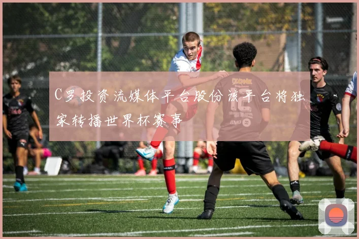 C罗投资流媒体平台股份该平台将独家转播世界杯赛事
