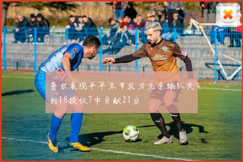 普尔表现平平末节发力无奈球队失利18投仅7中贡献21分