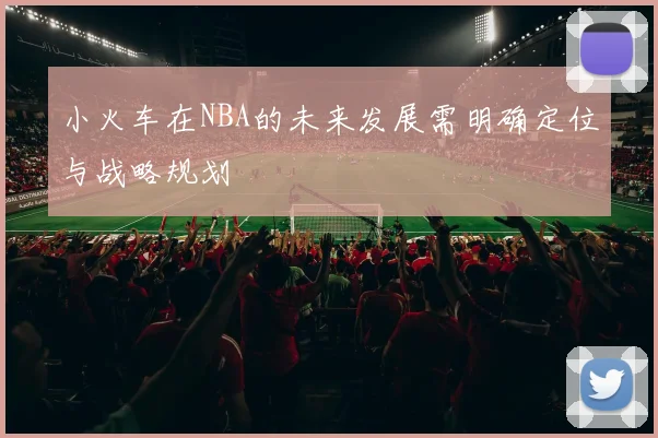 小火车在NBA的未来发展需明确定位与战略规划