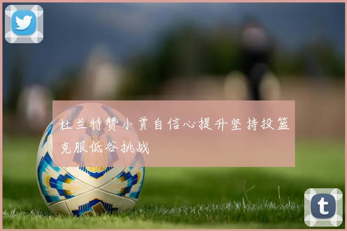 杜兰特赞小贾自信心提升坚持投篮克服低谷挑战