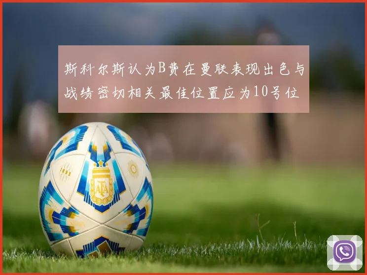 斯科尔斯认为B费在曼联表现出色与战绩密切相关最佳位置应为10号位